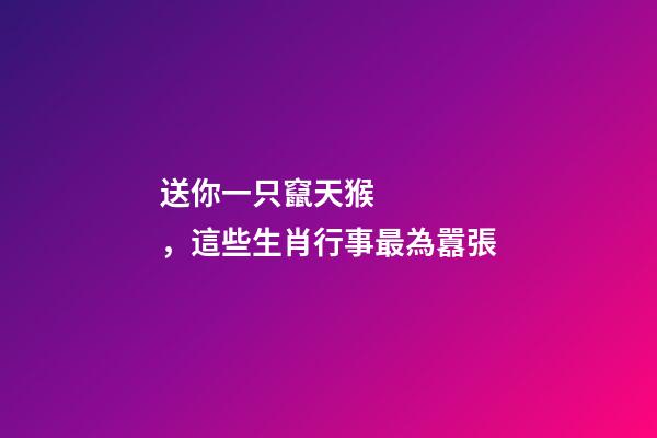送你一只竄天猴，這些生肖行事最為囂張